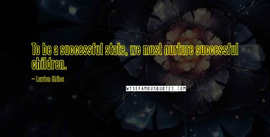 Lawton Chiles Quotes: To be a successful state, we must nurture successful children.