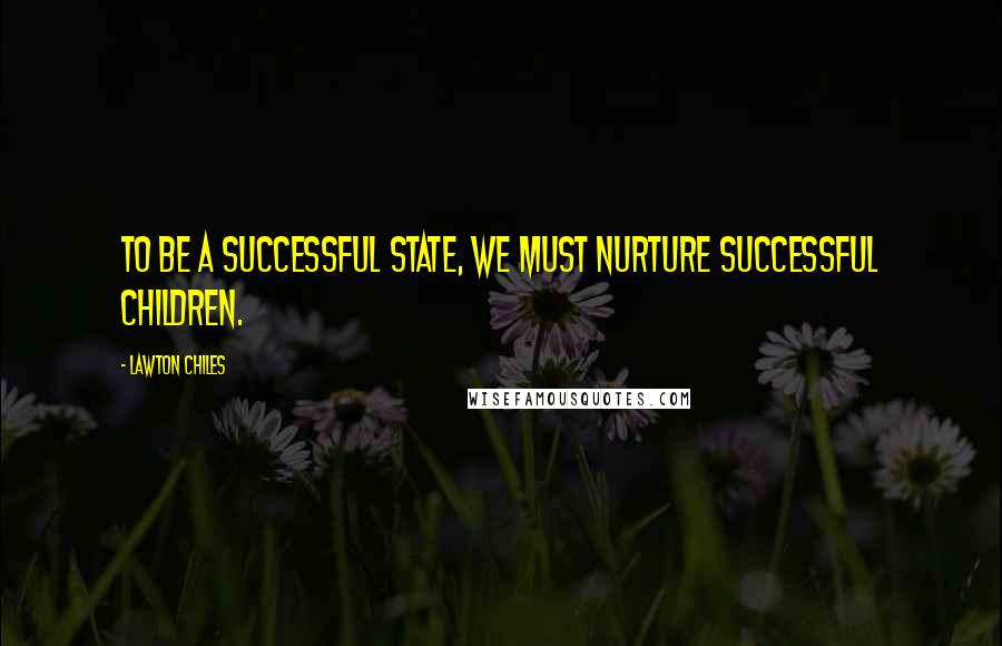 Lawton Chiles Quotes: To be a successful state, we must nurture successful children.