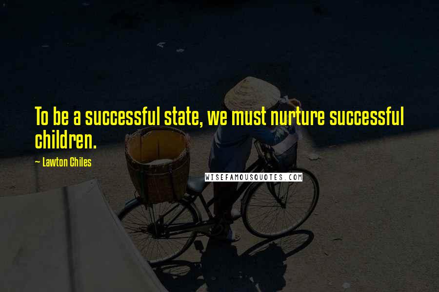 Lawton Chiles Quotes: To be a successful state, we must nurture successful children.