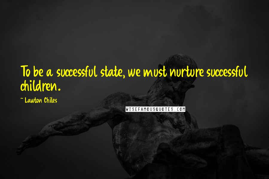 Lawton Chiles Quotes: To be a successful state, we must nurture successful children.