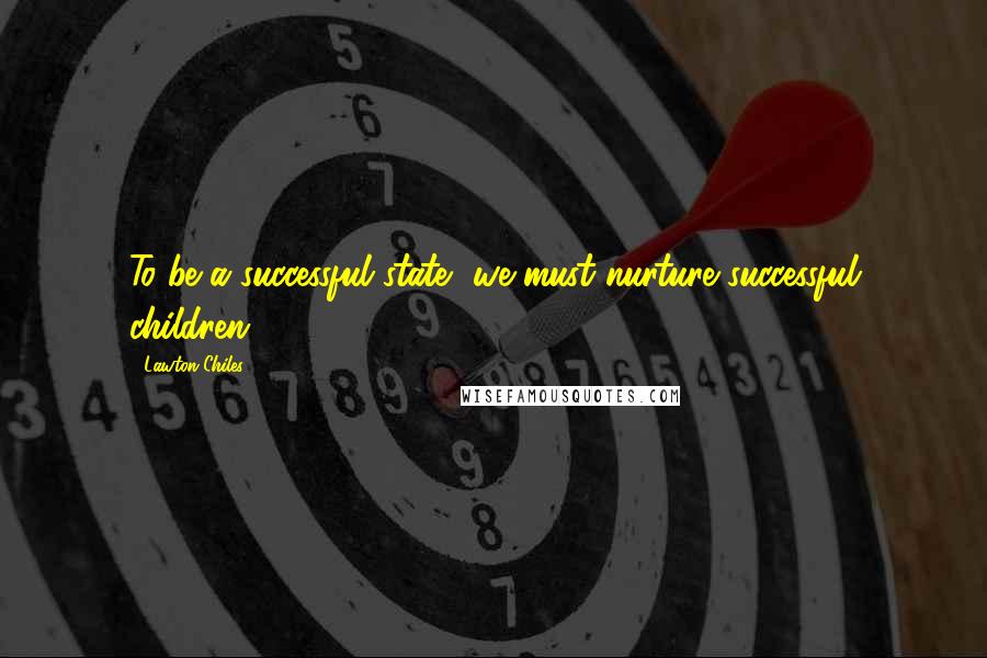 Lawton Chiles Quotes: To be a successful state, we must nurture successful children.