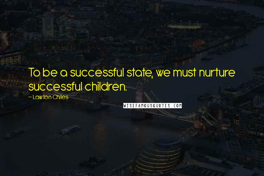 Lawton Chiles Quotes: To be a successful state, we must nurture successful children.