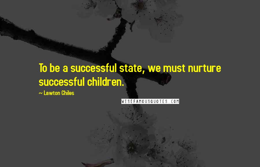 Lawton Chiles Quotes: To be a successful state, we must nurture successful children.