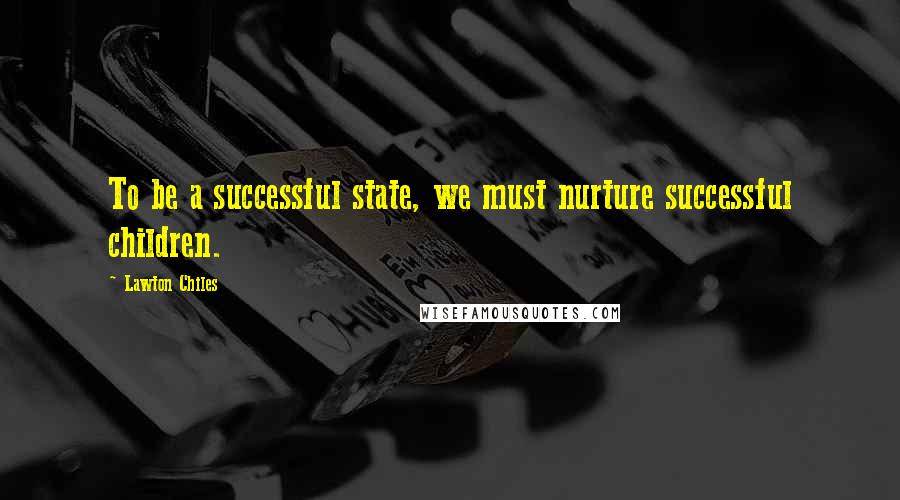 Lawton Chiles Quotes: To be a successful state, we must nurture successful children.