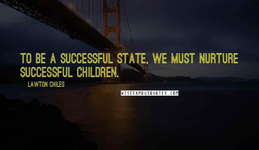 Lawton Chiles Quotes: To be a successful state, we must nurture successful children.