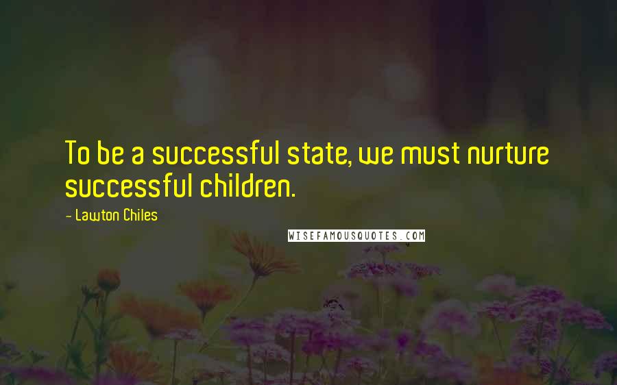 Lawton Chiles Quotes: To be a successful state, we must nurture successful children.