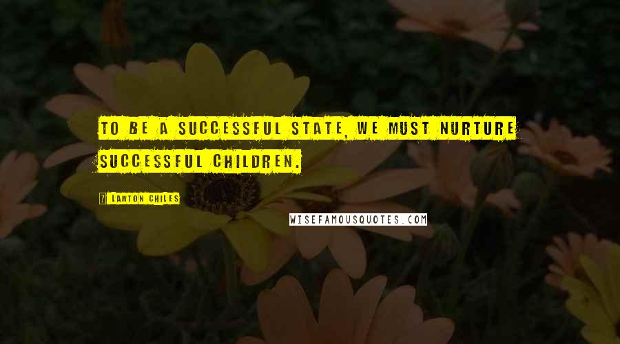 Lawton Chiles Quotes: To be a successful state, we must nurture successful children.