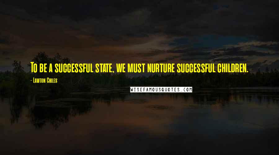 Lawton Chiles Quotes: To be a successful state, we must nurture successful children.