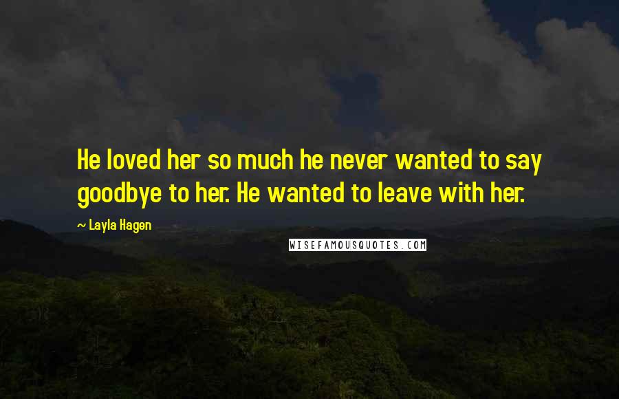 Layla Hagen Quotes: He loved her so much he never wanted to say goodbye to her. He wanted to leave with her.