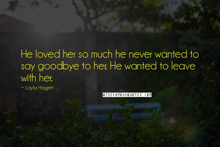 Layla Hagen Quotes: He loved her so much he never wanted to say goodbye to her. He wanted to leave with her.