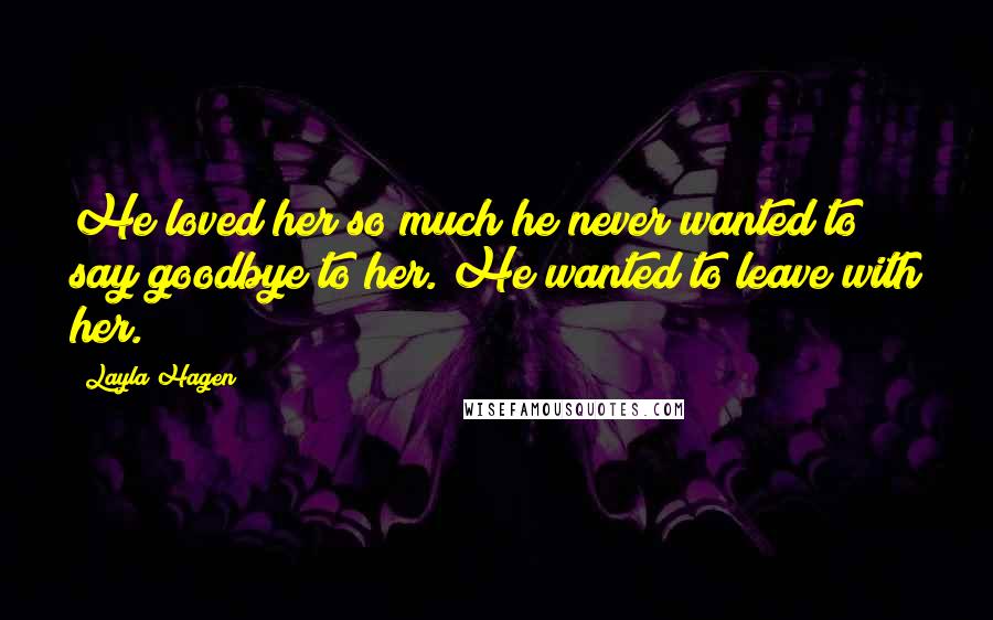 Layla Hagen Quotes: He loved her so much he never wanted to say goodbye to her. He wanted to leave with her.