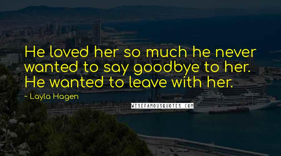 Layla Hagen Quotes: He loved her so much he never wanted to say goodbye to her. He wanted to leave with her.