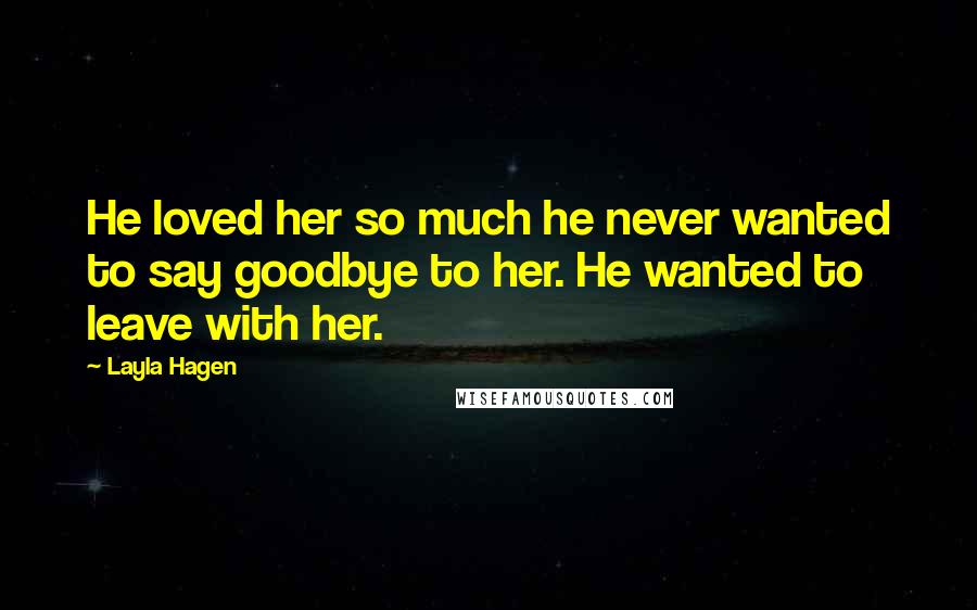 Layla Hagen Quotes: He loved her so much he never wanted to say goodbye to her. He wanted to leave with her.