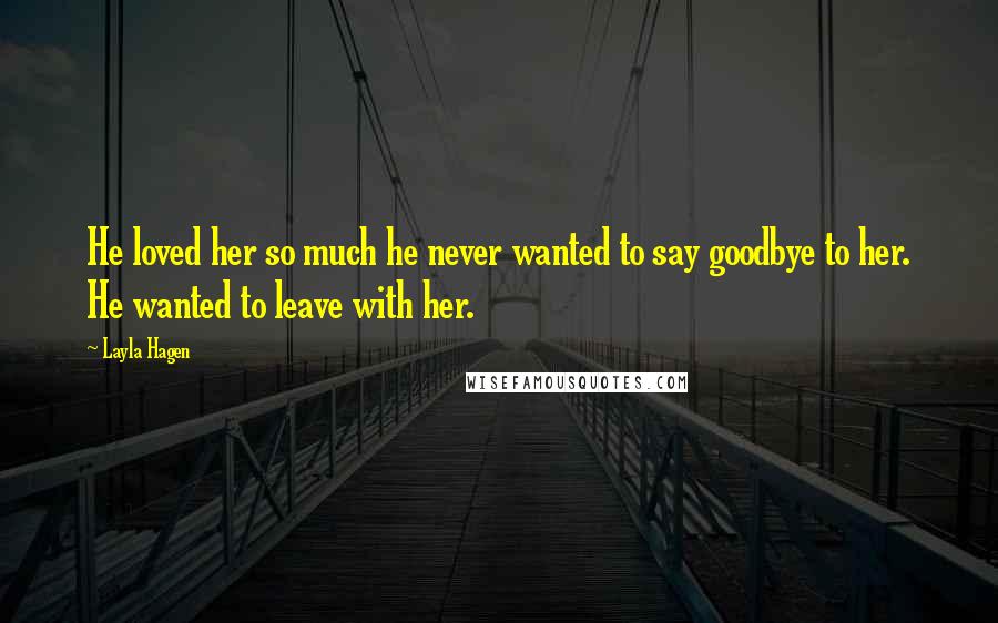 Layla Hagen Quotes: He loved her so much he never wanted to say goodbye to her. He wanted to leave with her.