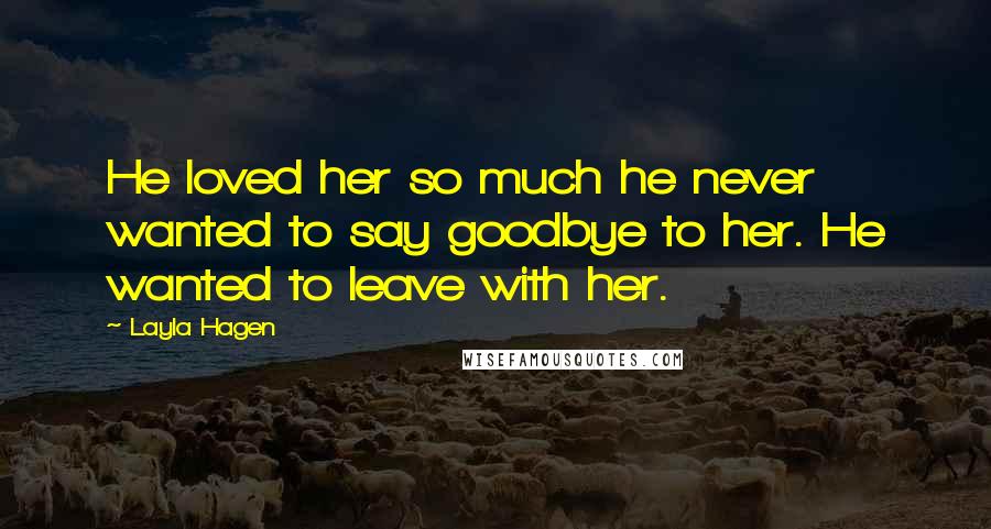 Layla Hagen Quotes: He loved her so much he never wanted to say goodbye to her. He wanted to leave with her.