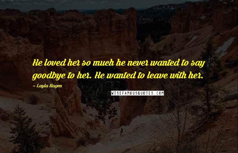 Layla Hagen Quotes: He loved her so much he never wanted to say goodbye to her. He wanted to leave with her.