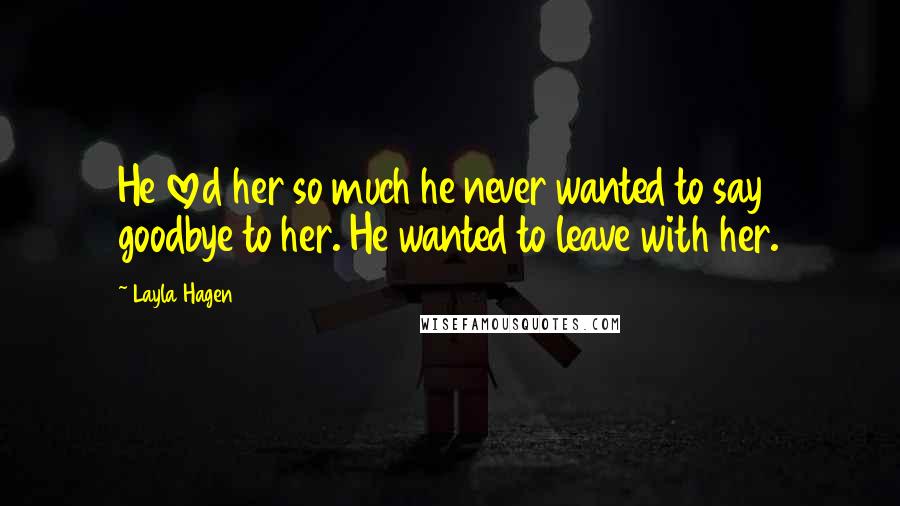 Layla Hagen Quotes: He loved her so much he never wanted to say goodbye to her. He wanted to leave with her.