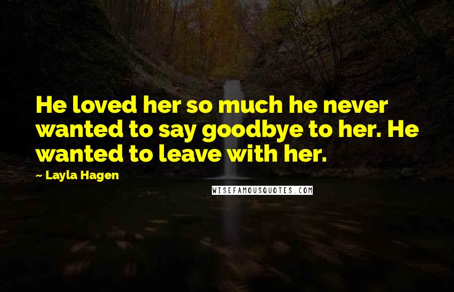 Layla Hagen Quotes: He loved her so much he never wanted to say goodbye to her. He wanted to leave with her.