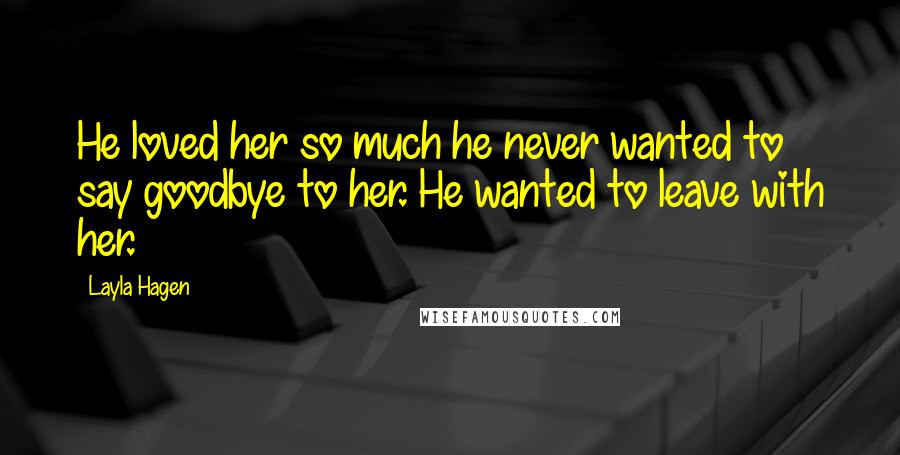 Layla Hagen Quotes: He loved her so much he never wanted to say goodbye to her. He wanted to leave with her.