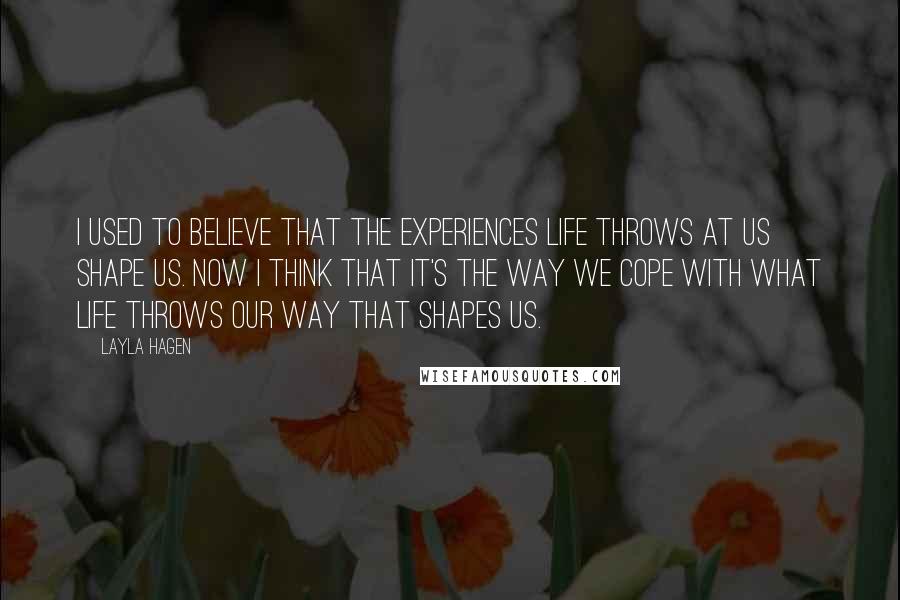 Layla Hagen Quotes: I used to believe that the experiences life throws at us shape us. Now I think that it's the way we cope with what life throws our way that shapes us.
