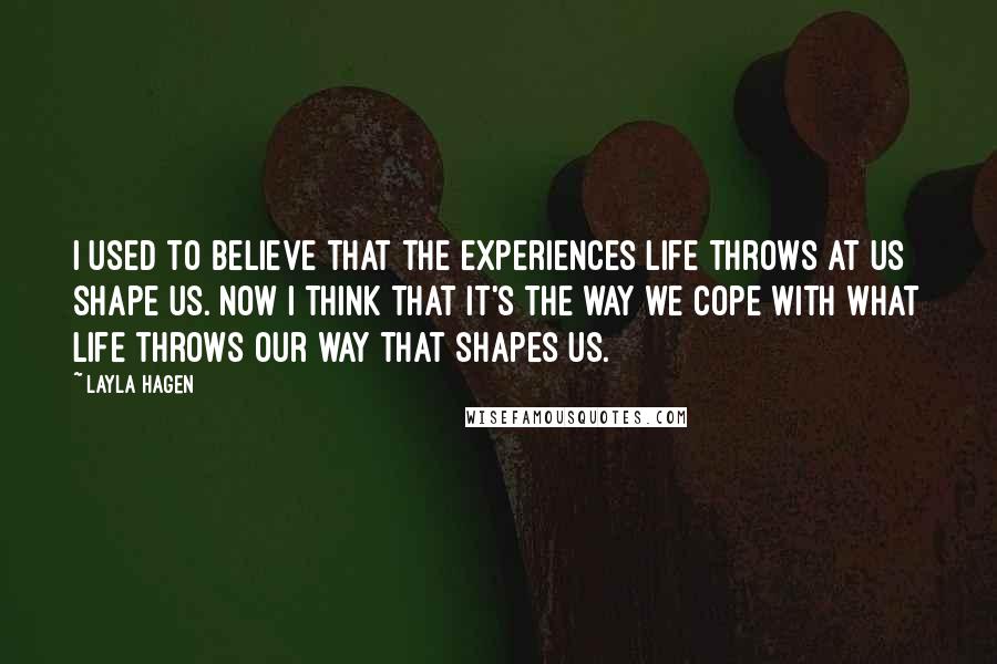 Layla Hagen Quotes: I used to believe that the experiences life throws at us shape us. Now I think that it's the way we cope with what life throws our way that shapes us.