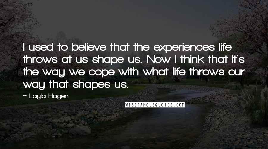 Layla Hagen Quotes: I used to believe that the experiences life throws at us shape us. Now I think that it's the way we cope with what life throws our way that shapes us.
