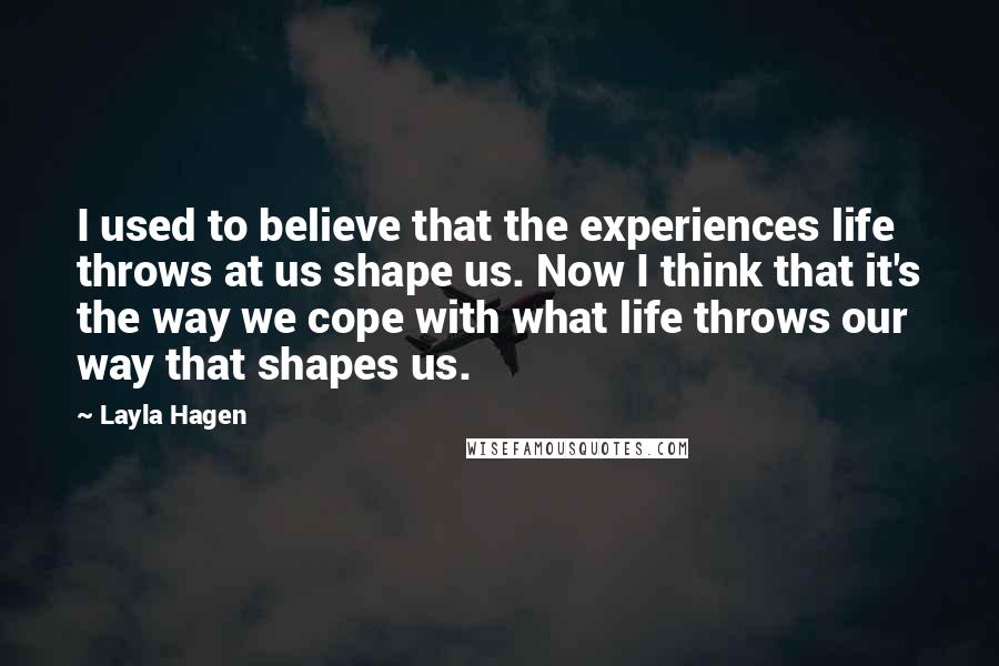 Layla Hagen Quotes: I used to believe that the experiences life throws at us shape us. Now I think that it's the way we cope with what life throws our way that shapes us.