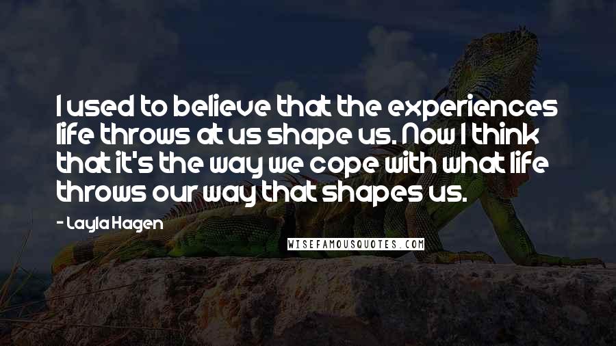 Layla Hagen Quotes: I used to believe that the experiences life throws at us shape us. Now I think that it's the way we cope with what life throws our way that shapes us.