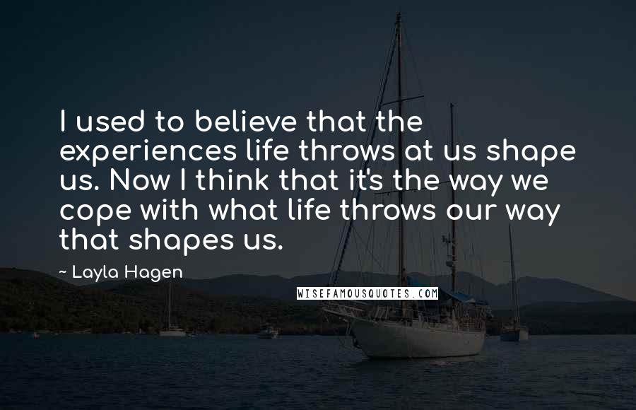 Layla Hagen Quotes: I used to believe that the experiences life throws at us shape us. Now I think that it's the way we cope with what life throws our way that shapes us.