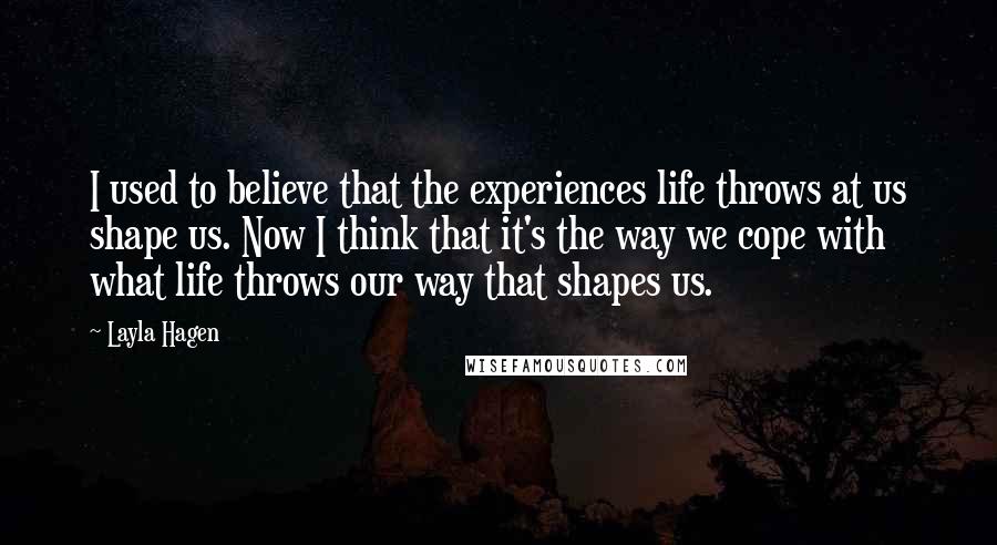 Layla Hagen Quotes: I used to believe that the experiences life throws at us shape us. Now I think that it's the way we cope with what life throws our way that shapes us.