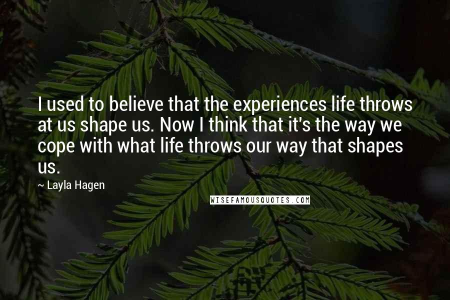 Layla Hagen Quotes: I used to believe that the experiences life throws at us shape us. Now I think that it's the way we cope with what life throws our way that shapes us.