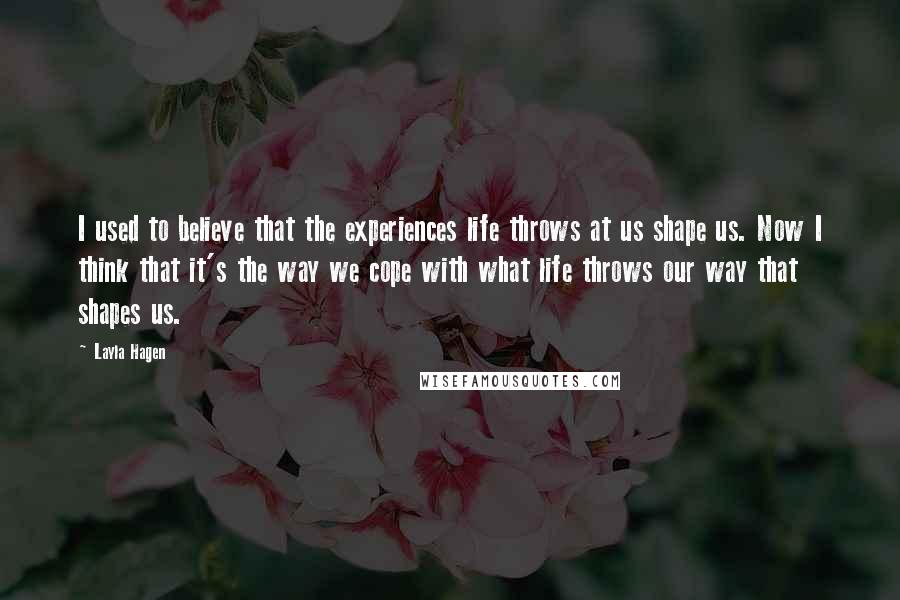 Layla Hagen Quotes: I used to believe that the experiences life throws at us shape us. Now I think that it's the way we cope with what life throws our way that shapes us.