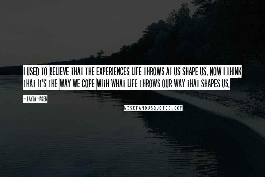 Layla Hagen Quotes: I used to believe that the experiences life throws at us shape us. Now I think that it's the way we cope with what life throws our way that shapes us.