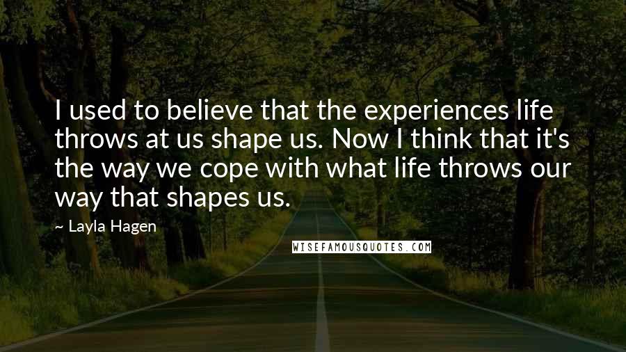 Layla Hagen Quotes: I used to believe that the experiences life throws at us shape us. Now I think that it's the way we cope with what life throws our way that shapes us.