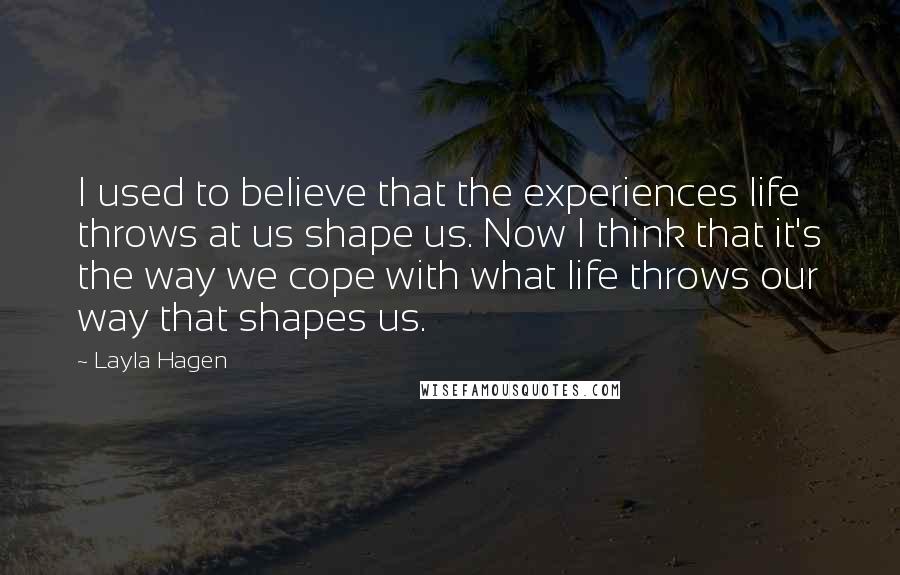 Layla Hagen Quotes: I used to believe that the experiences life throws at us shape us. Now I think that it's the way we cope with what life throws our way that shapes us.