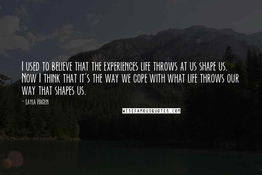 Layla Hagen Quotes: I used to believe that the experiences life throws at us shape us. Now I think that it's the way we cope with what life throws our way that shapes us.