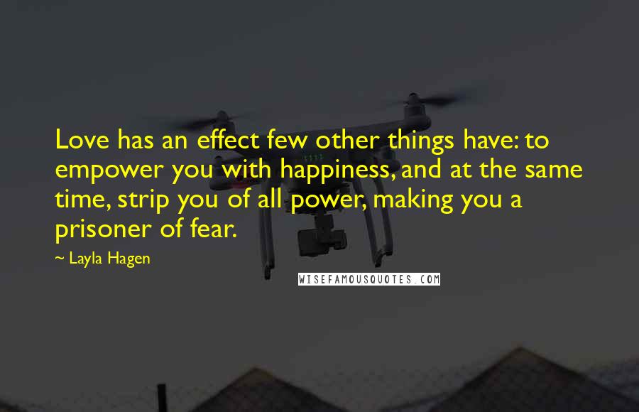 Layla Hagen Quotes: Love has an effect few other things have: to empower you with happiness, and at the same time, strip you of all power, making you a prisoner of fear.