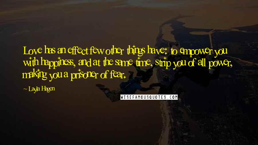 Layla Hagen Quotes: Love has an effect few other things have: to empower you with happiness, and at the same time, strip you of all power, making you a prisoner of fear.