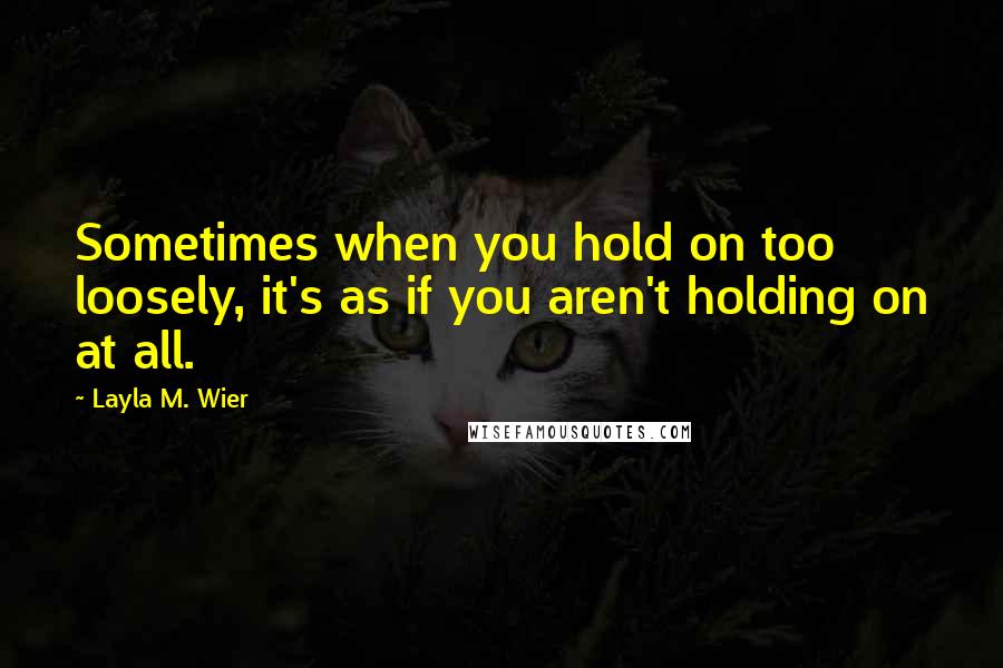 Layla M. Wier Quotes: Sometimes when you hold on too loosely, it's as if you aren't holding on at all.