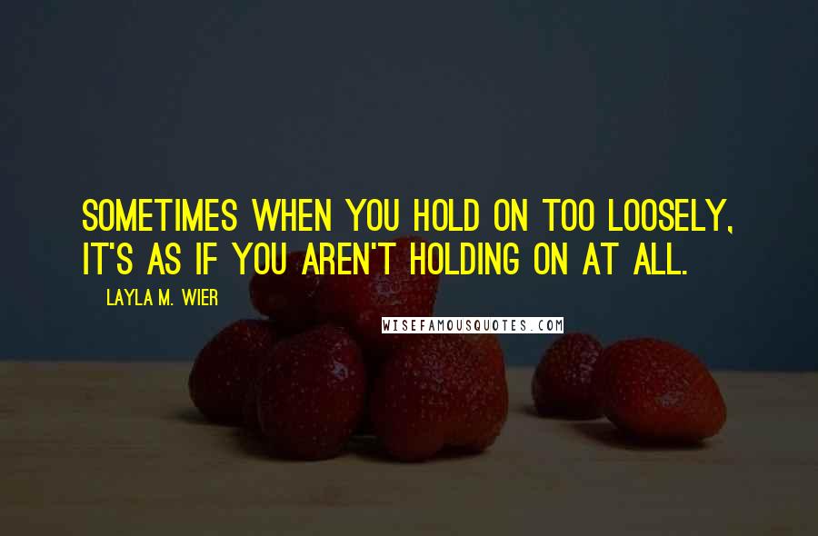 Layla M. Wier Quotes: Sometimes when you hold on too loosely, it's as if you aren't holding on at all.