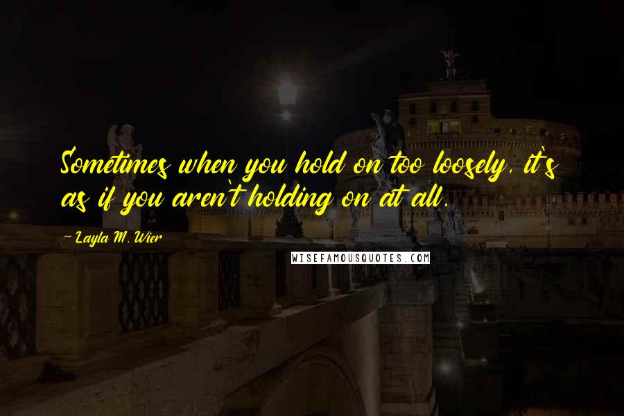 Layla M. Wier Quotes: Sometimes when you hold on too loosely, it's as if you aren't holding on at all.