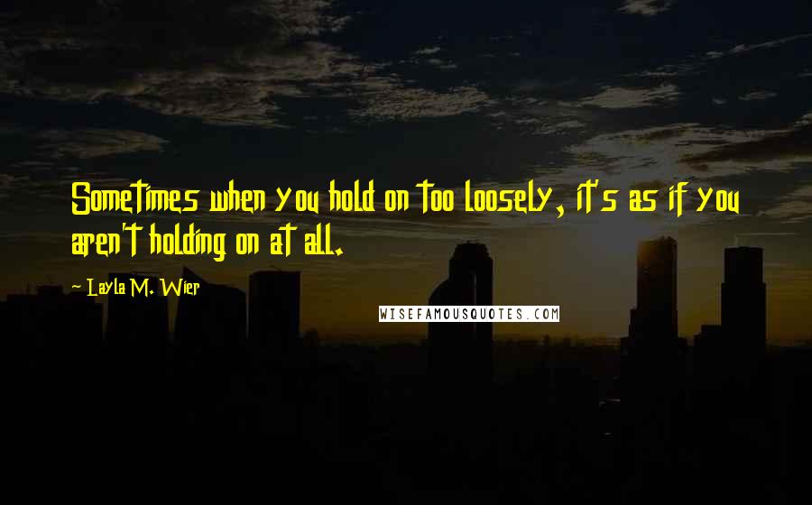 Layla M. Wier Quotes: Sometimes when you hold on too loosely, it's as if you aren't holding on at all.