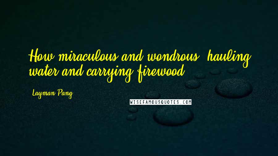 Layman Pang Quotes: How miraculous and wondrous, hauling water and carrying firewood!