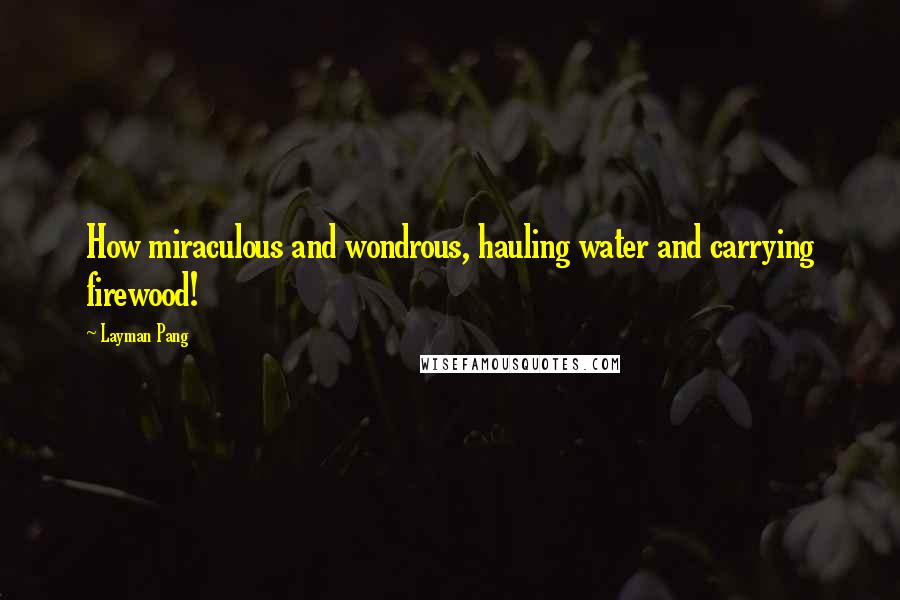 Layman Pang Quotes: How miraculous and wondrous, hauling water and carrying firewood!