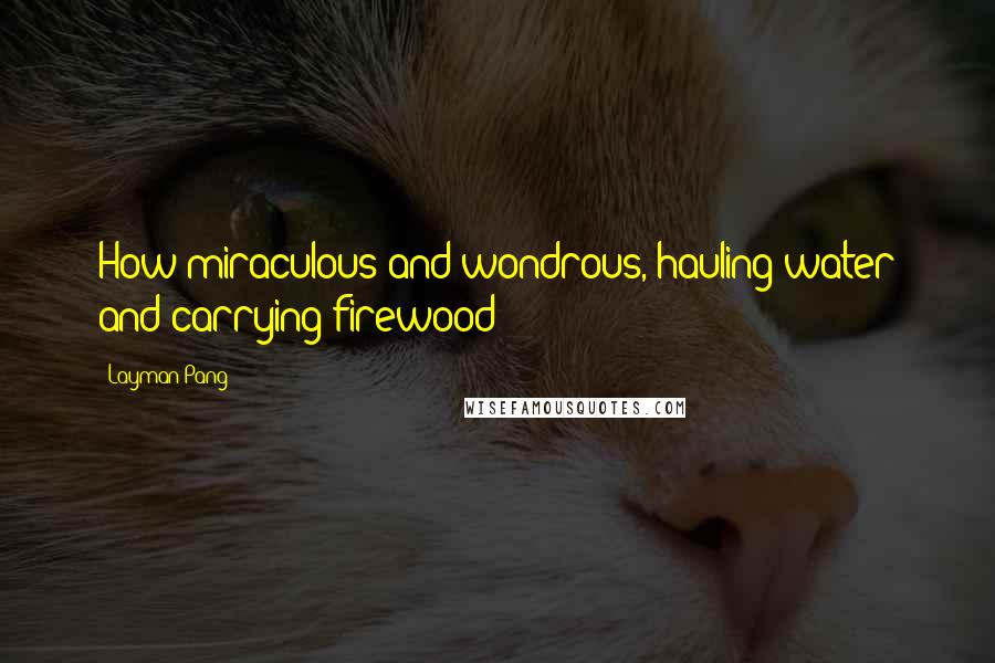 Layman Pang Quotes: How miraculous and wondrous, hauling water and carrying firewood!