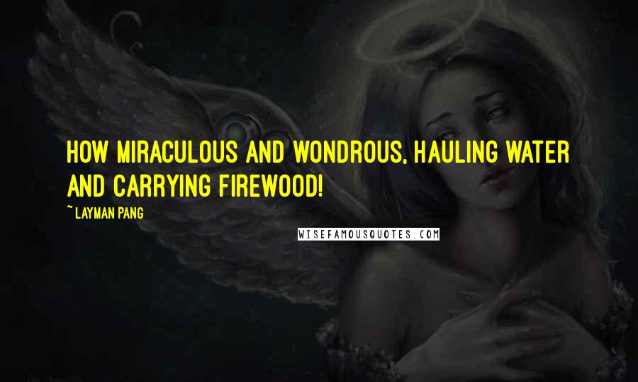 Layman Pang Quotes: How miraculous and wondrous, hauling water and carrying firewood!