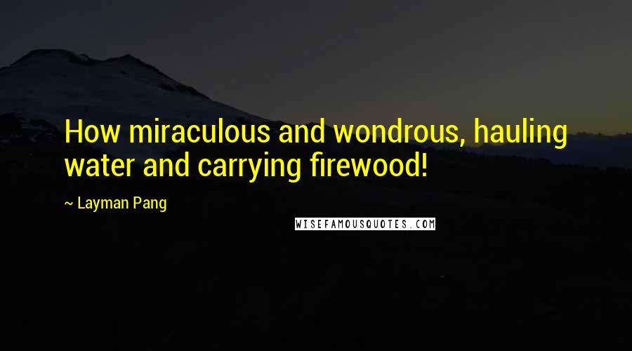 Layman Pang Quotes: How miraculous and wondrous, hauling water and carrying firewood!