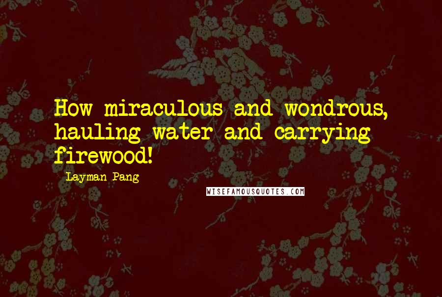 Layman Pang Quotes: How miraculous and wondrous, hauling water and carrying firewood!