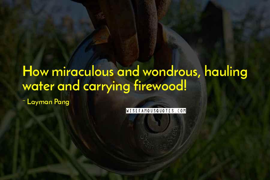 Layman Pang Quotes: How miraculous and wondrous, hauling water and carrying firewood!