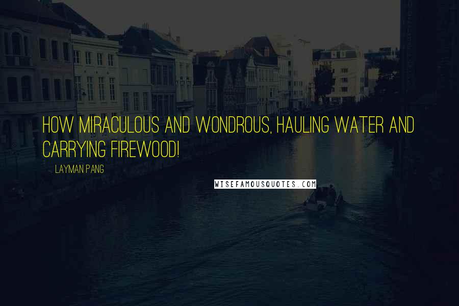 Layman Pang Quotes: How miraculous and wondrous, hauling water and carrying firewood!